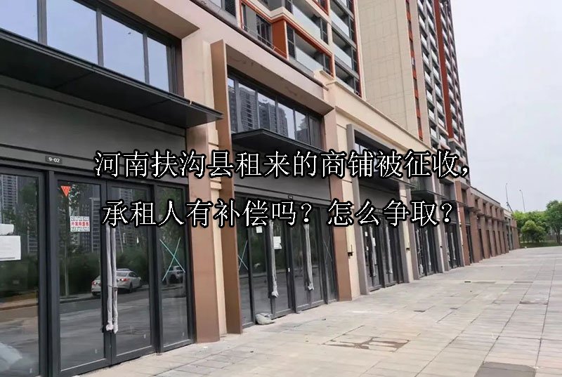 河南扶沟县租来的商铺被征收，承租人有补偿吗？怎么争取？ 