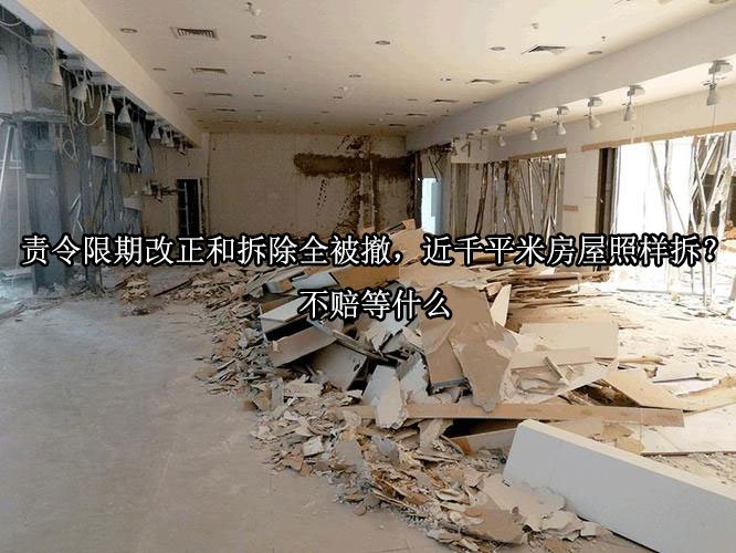 责令限期改正和拆除全被撤，近千平米房屋照样拆？不赔等什么