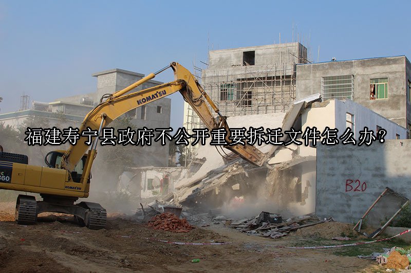 福建寿宁县政府不公开重要拆迁文件怎么办？ 