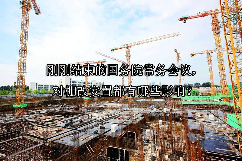 刚刚结束的国务院常务会议，对棚改安置都有哪些影响？