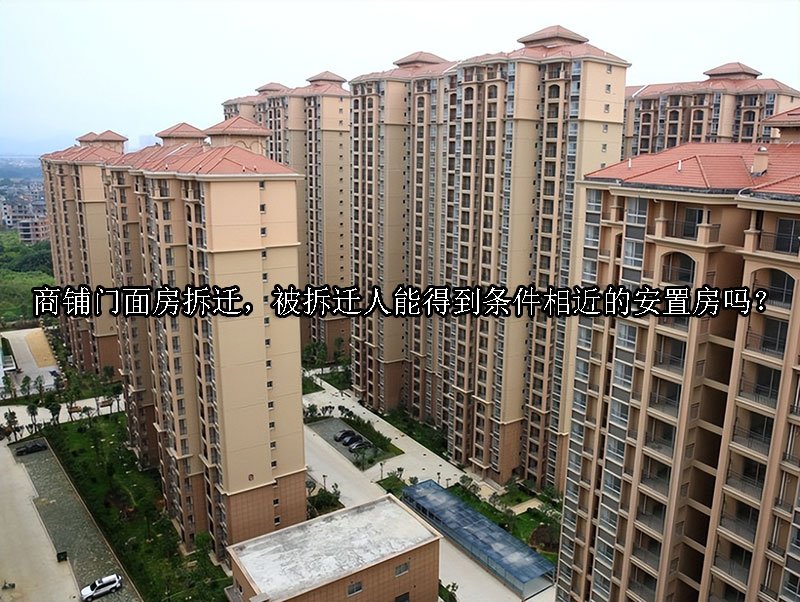 商铺门面房拆迁，被拆迁人能得到条件相近的安置房吗？