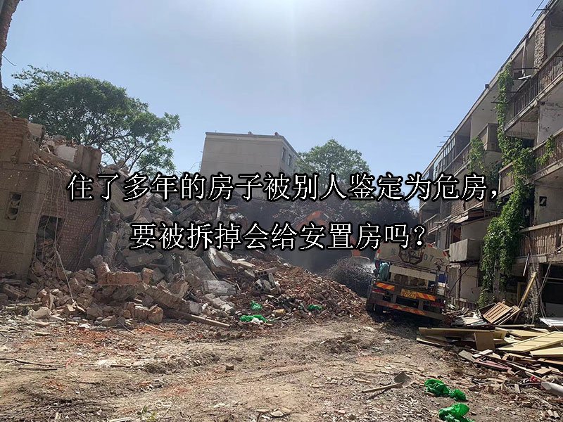 住了多年的房子被别人鉴定为危房，要被拆掉会给安置房吗？ 