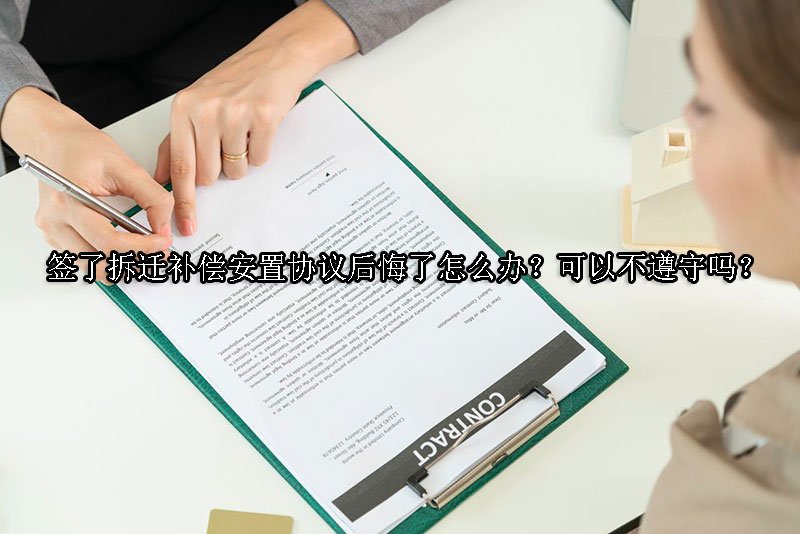 签了拆迁补偿安置协议后悔了怎么办？可以不遵守吗？