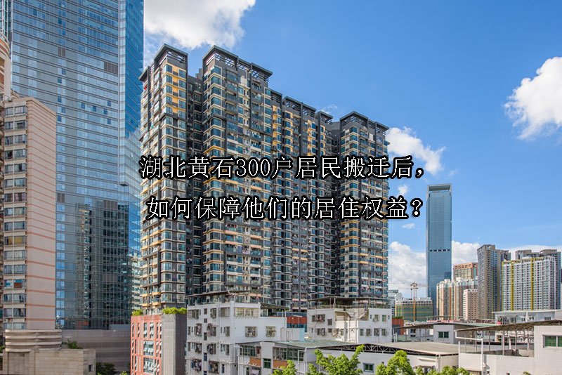 湖北黄石300户居民搬迁后，如何保障他们的居住权益？
