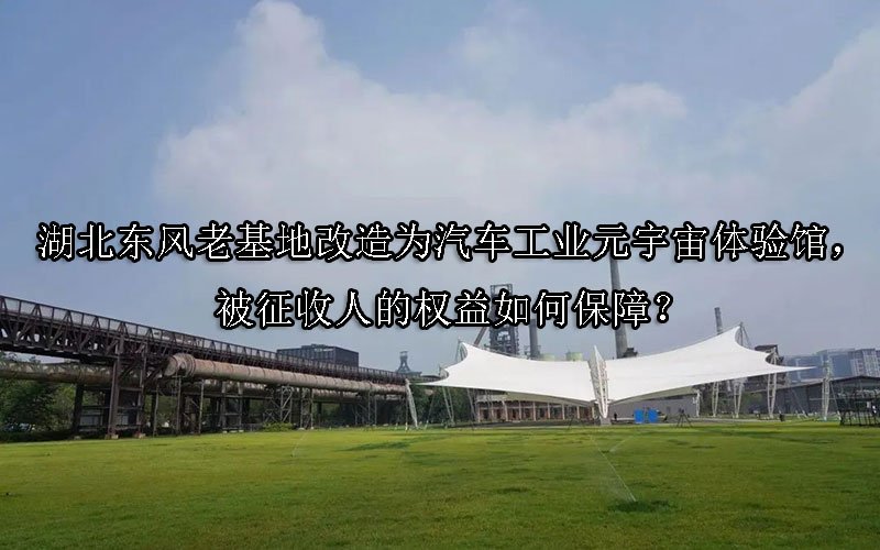 湖北东风老基地改造为汽车工业元宇宙体验馆，被征收人的权益如何保障？