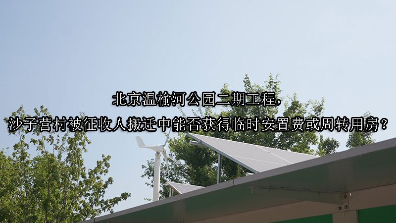 北京温榆河公园二期工程，沙子营村被征收人搬迁中能否获得临时安置费或周转用房？