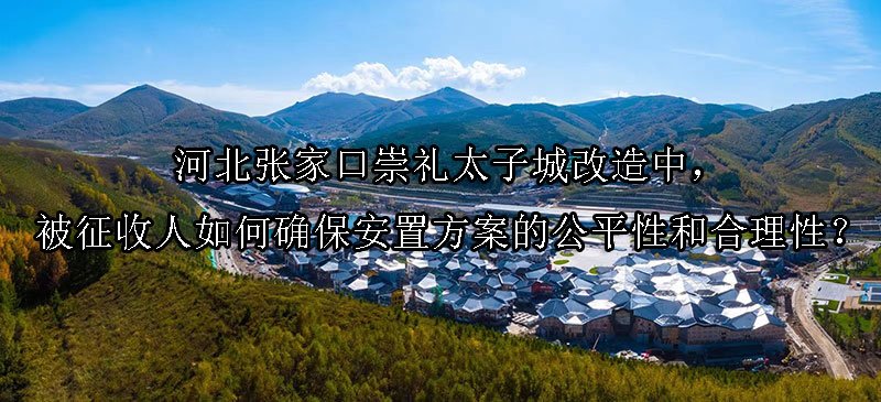 河北张家口崇礼太子城改造中，被征收人如何确保安置方案的公平性和合理性？