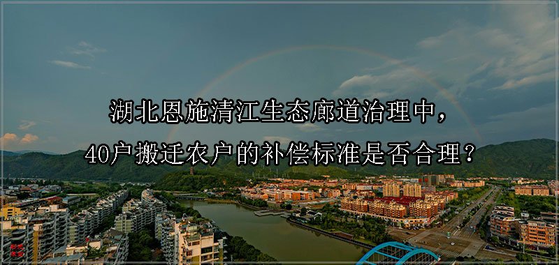 湖北恩施清江生态廊道治理中，40户搬迁农户的补偿标准是否合理？