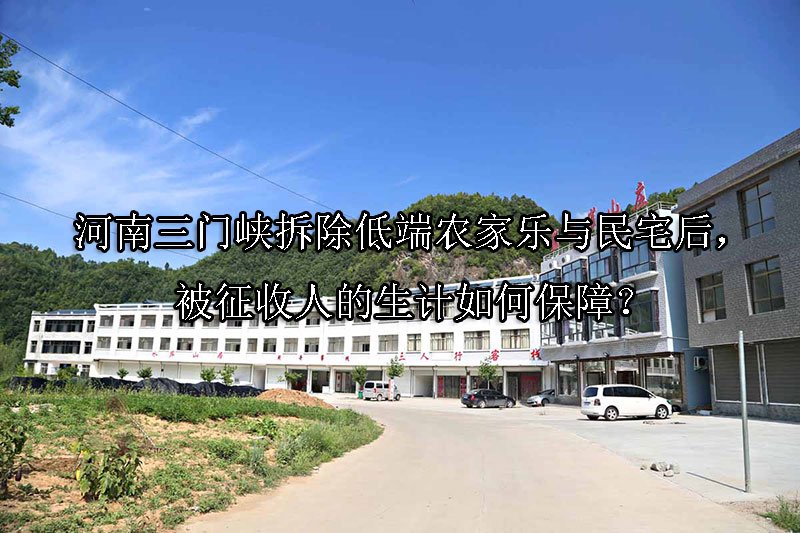河南三门峡拆除低端农家乐与民宅后，被征收人的生计如何保障？