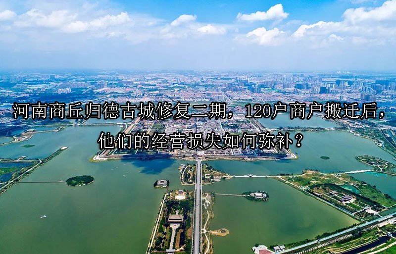 河南商丘归德古城修复二期，120户商户搬迁后，他们的经营损失如何弥补？