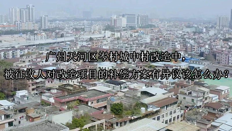 广州天河区岑村城中村改造中，被征收人对改造项目的补偿方案有异议该怎么办？