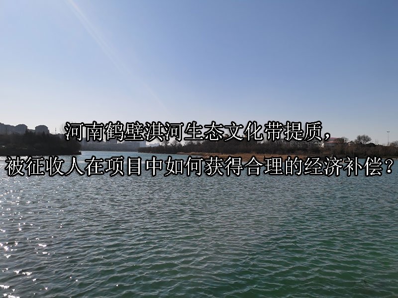 河南鹤壁淇河生态文化带提质，被征收人在项目中如何获得合理的经济补偿？
