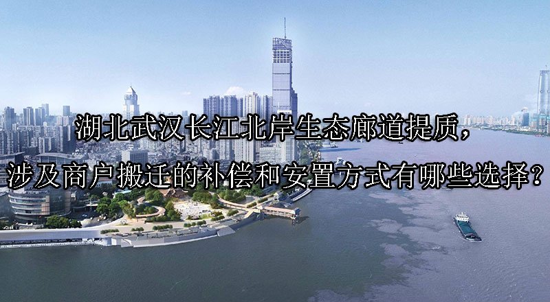湖北武汉长江北岸生态廊道提质，涉及商户搬迁的补偿和安置方式有哪些选择？