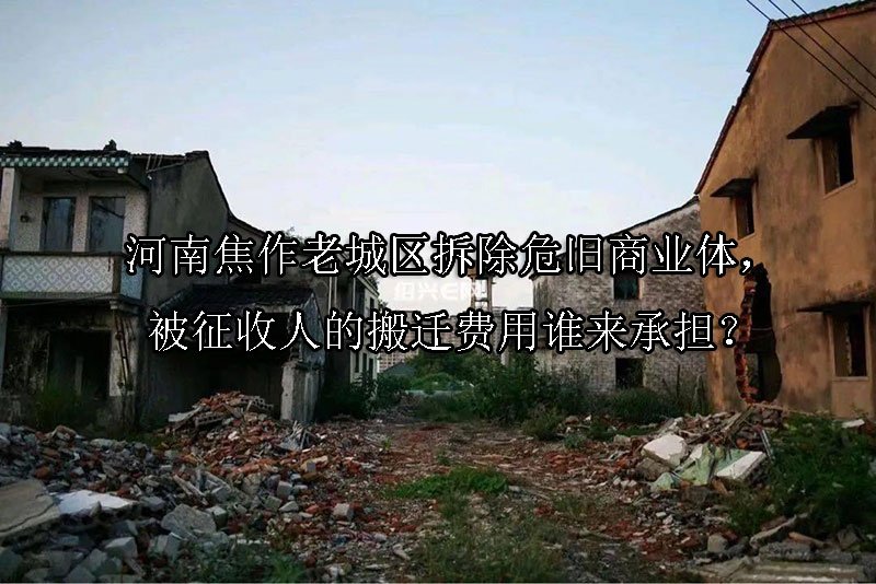 河南焦作老城区拆除危旧商业体，被征收人的搬迁费用谁来承担？