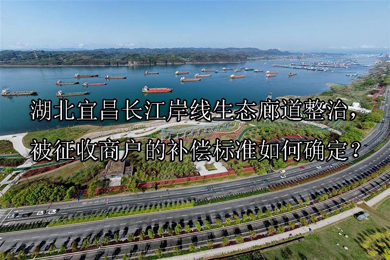 湖北宜昌长江岸线生态廊道整治，被征收商户的补偿标准如何确定？