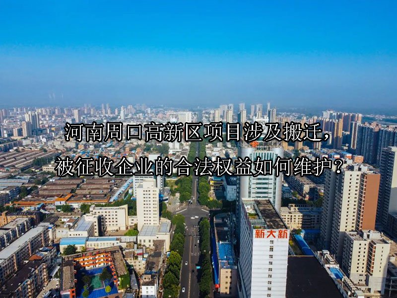 河南周口高新区项目涉及搬迁，被征收企业的合法权益如何维护？