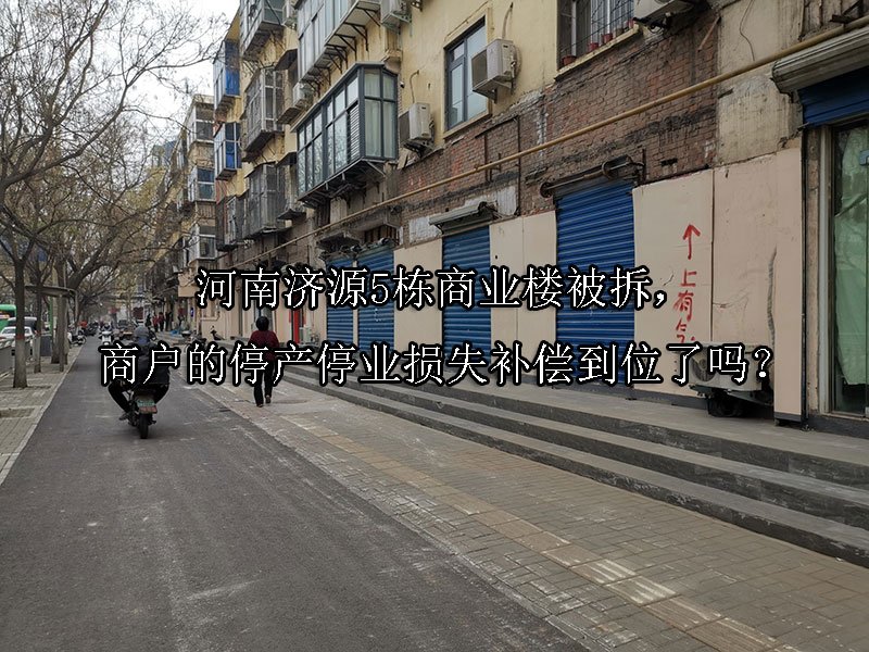 河南济源5栋商业楼被拆，商户的停产停业损失补偿到位了吗？