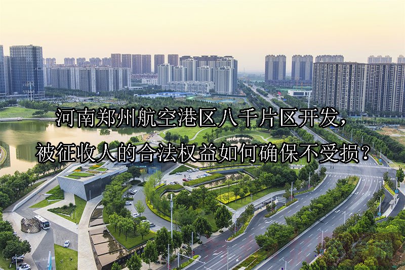 河南郑州航空港区八千片区开发，被征收人的合法权益如何确保不受损？