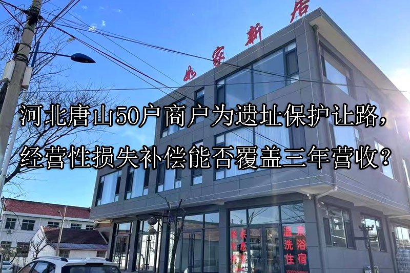 河北唐山50户商户为遗址保护让路，经营性损失补偿能否覆盖三年营收？