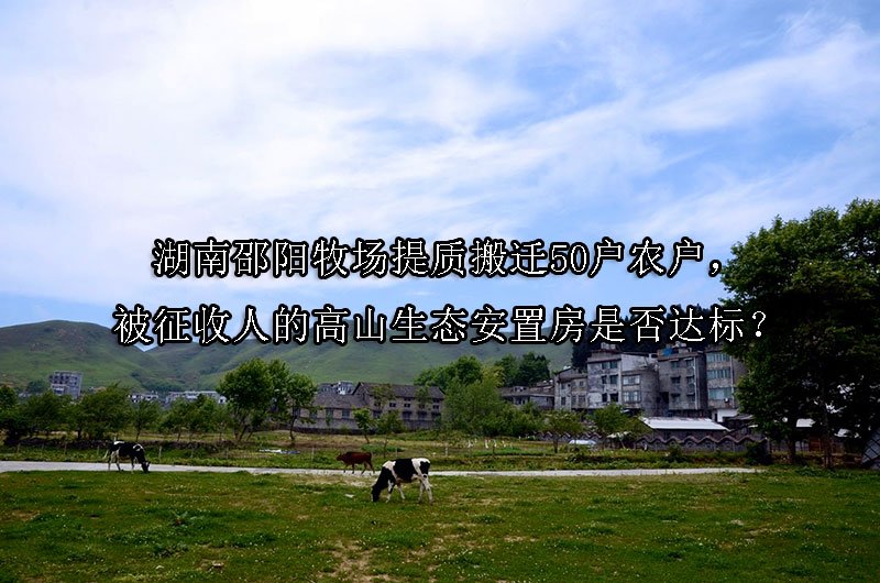 湖南邵阳牧场提质搬迁50户农户，被征收人的高山生态安置房是否达标？