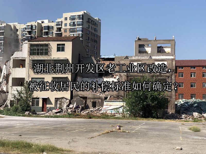 湖北荆州开发区老工业区改造，被征收居民的补偿标准如何确定？