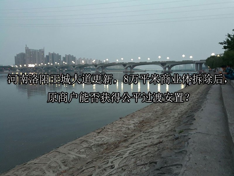 河南洛阳王城大道更新，8万平米商业体拆除后，原商户能否获得公平过渡安置？