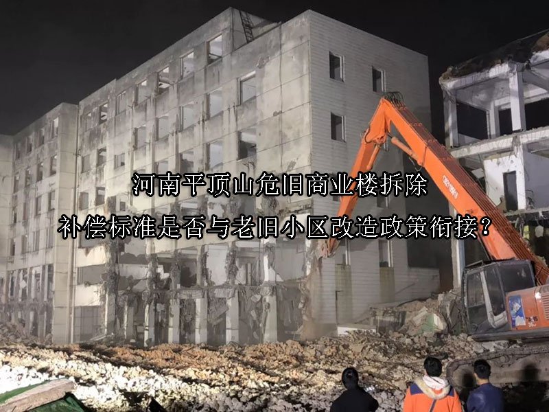 河南平顶山危旧商业楼拆除补偿标准是否与老旧小区改造政策衔接？