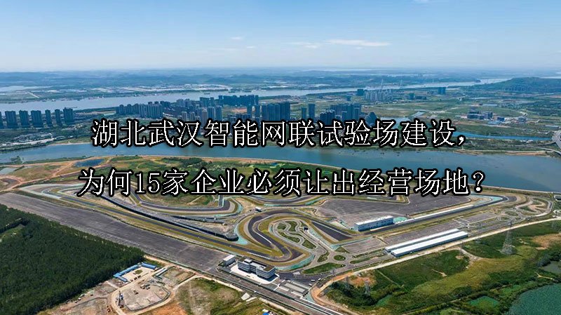 湖北武汉智能网联试验场建设，为何15家企业必须让出经营场地？