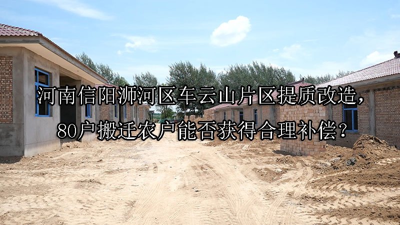 河南信阳浉河区车云山片区提质改造，80户搬迁农户能否获得合理补偿？
