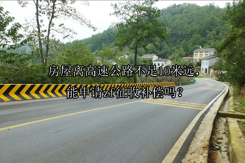 房屋离高速公路不足10米远，能申请zf征收补偿吗？