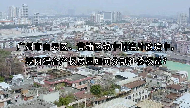 广州市白云区、黄埔区城中村连片改造中，域内混合产权房屋如何分割补偿权益？
