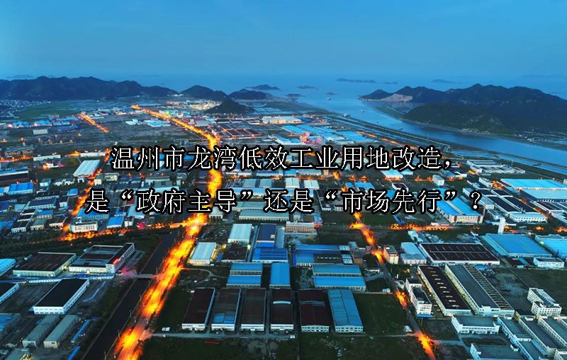 温州市龙湾低效工业用地改造，是“政府主导”还是“市场先行”？