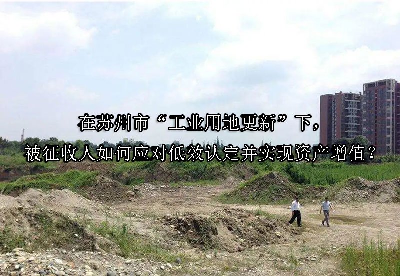 在苏州市“工业用地更新”下，被征收人如何应对低效认定并实现资产增值？