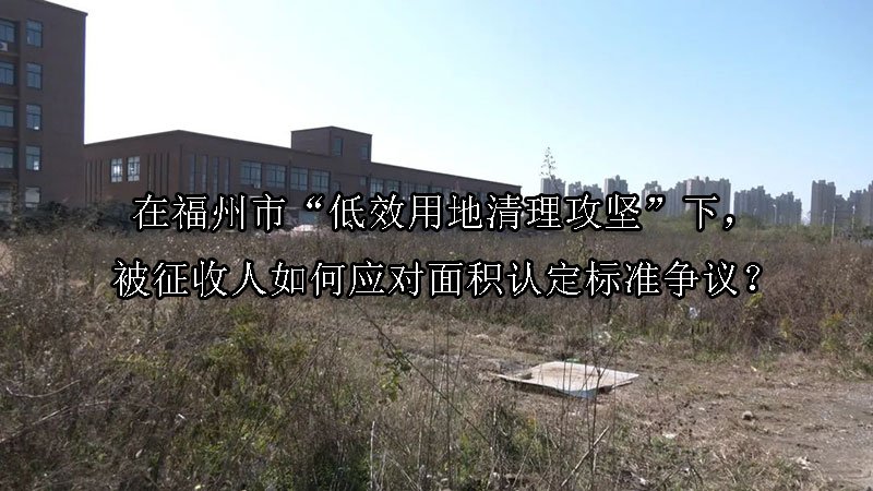 在福州市“低效用地清理攻坚”下，被征收人如何应对面积认定标准争议？