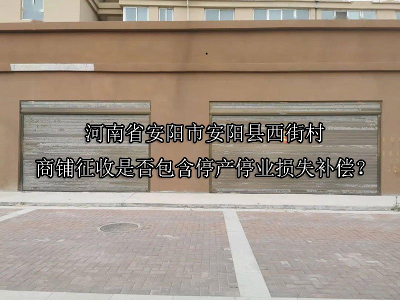 河南省安阳市安阳县‌西街村商铺征收是否包含停产停业损失补偿？