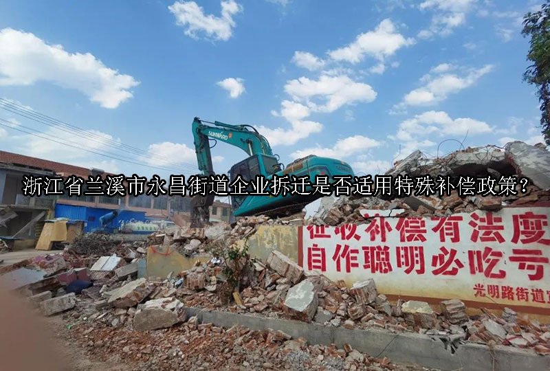 浙江省‌兰溪市永昌街道企业拆迁是否适用特殊补偿政策？