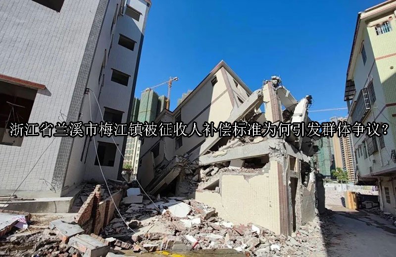 浙江省‌兰溪市梅江镇被征收人补偿标准为何引发群体争议？