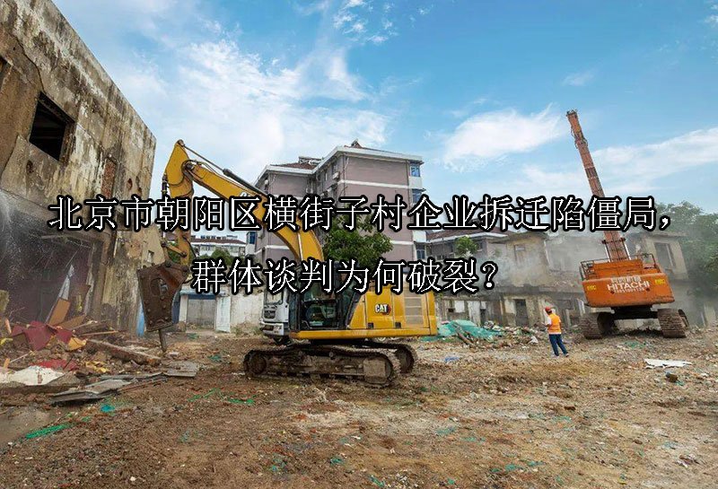 ‌北京市朝阳区横街子村企业拆迁陷僵局，群体谈判为何破裂？