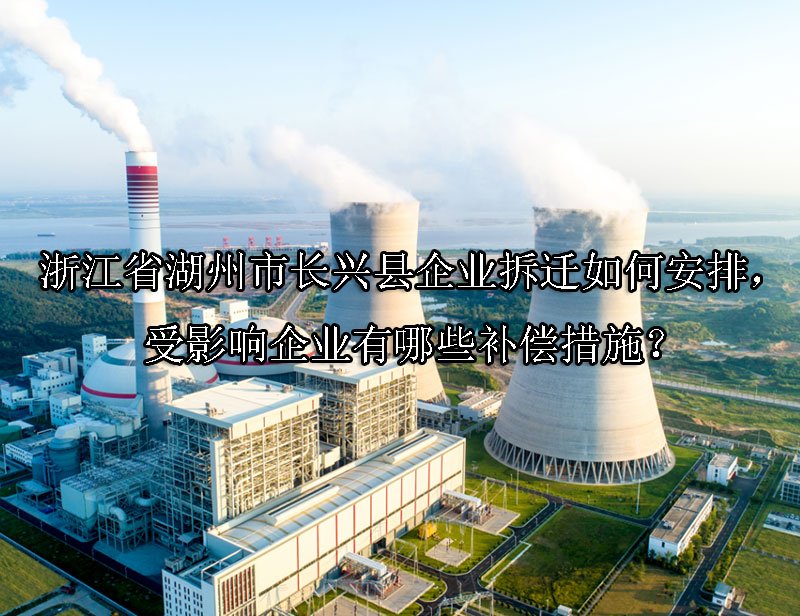 浙江省湖州市长兴县企业拆迁如何安排，受影响企业有哪些补偿措施？