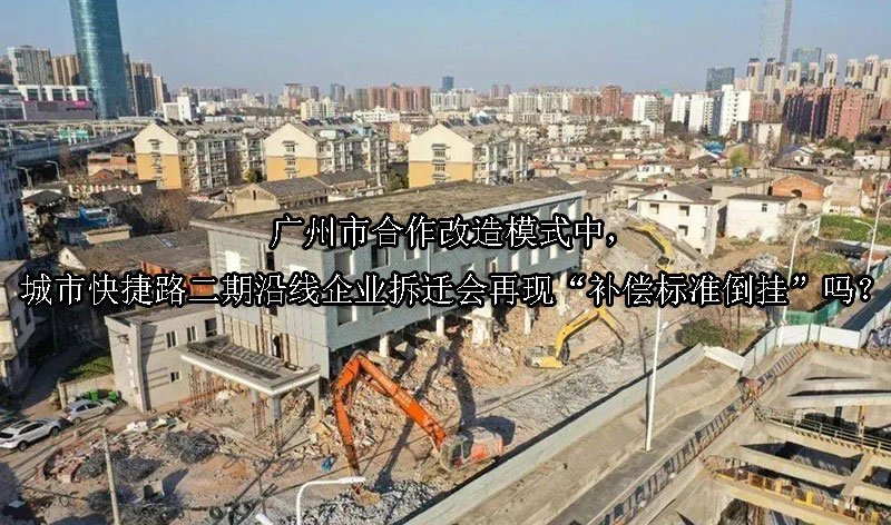 广州市‌合作改造模式中，城市快捷路二期沿线企业拆迁会再现“补偿标准倒挂”吗？