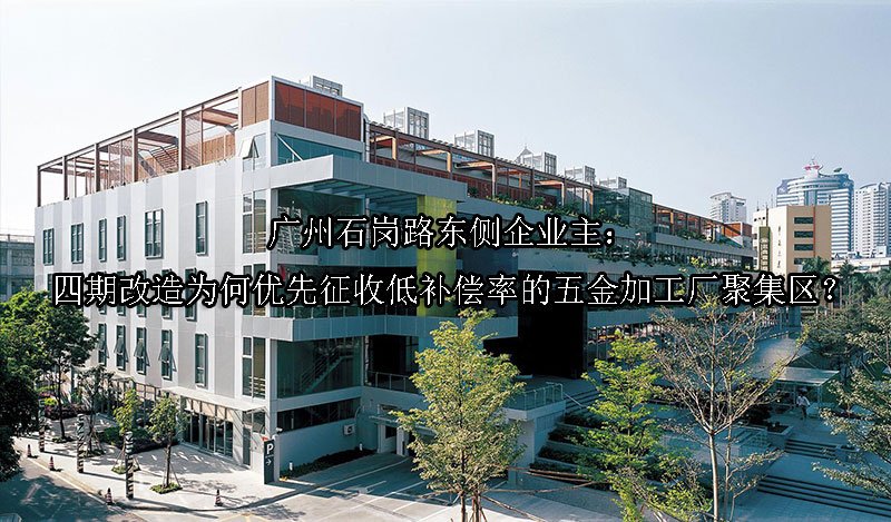 广州‌石岗路东侧企业主：四期改造为何优先征收低补偿率的五金加工厂聚集区？