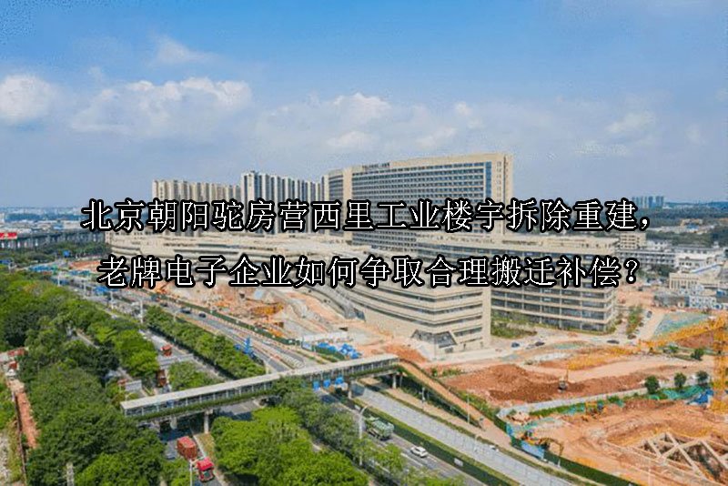 北京‌朝阳驼房营西里工业楼宇拆除重建，老牌电子企业如何争取合理搬迁补偿？