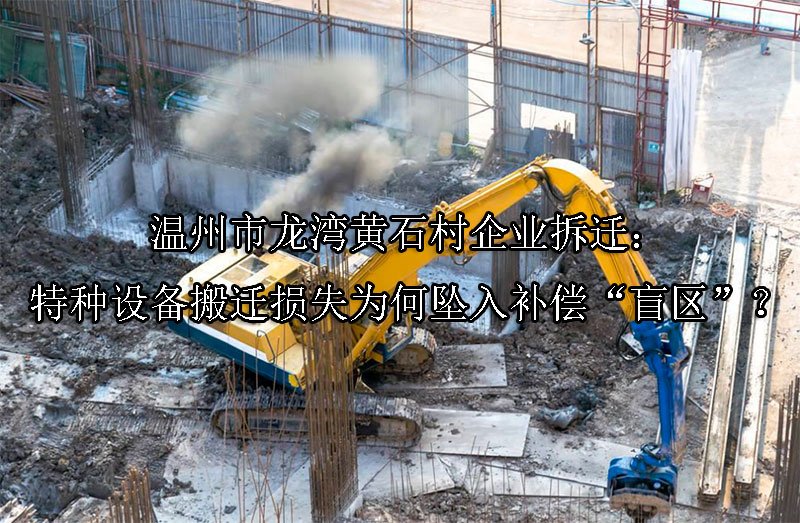 温州市龙湾黄石村企业拆迁：特种设备搬迁损失为何坠入补偿“盲区”？