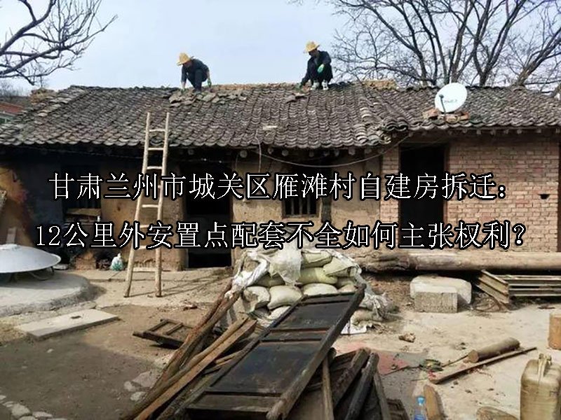 甘肃兰州市城关区雁滩村自建房拆迁：12公里外安置点配套不全如何主张权利？