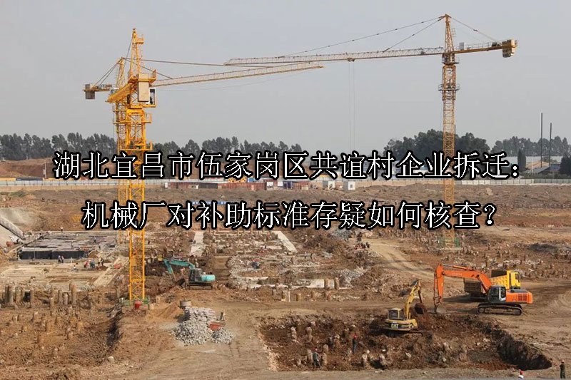 湖北‌宜昌市伍家岗区共谊村企业拆迁：机械厂对补助标准存疑如何核查？