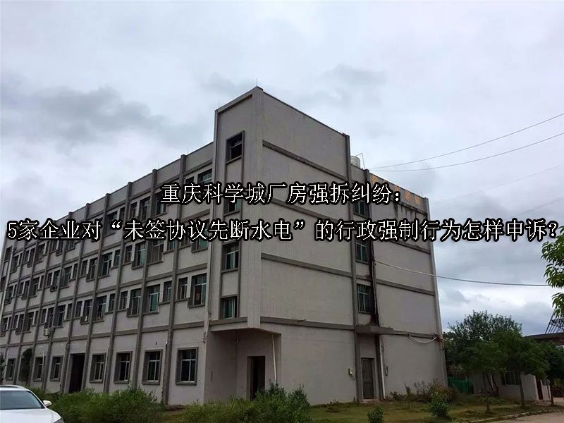 重庆‌科学城厂房强拆纠纷：5家企业对“未签协议先断水电”的行政强制行为怎样申诉？